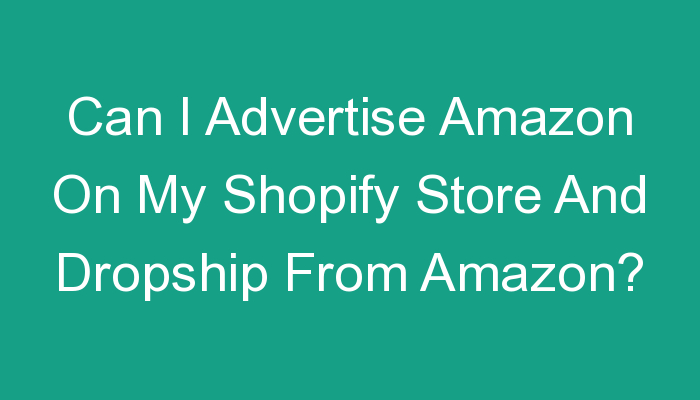 You are currently viewing Can I Advertise Amazon On My Shopify Store And Dropship From Amazon?