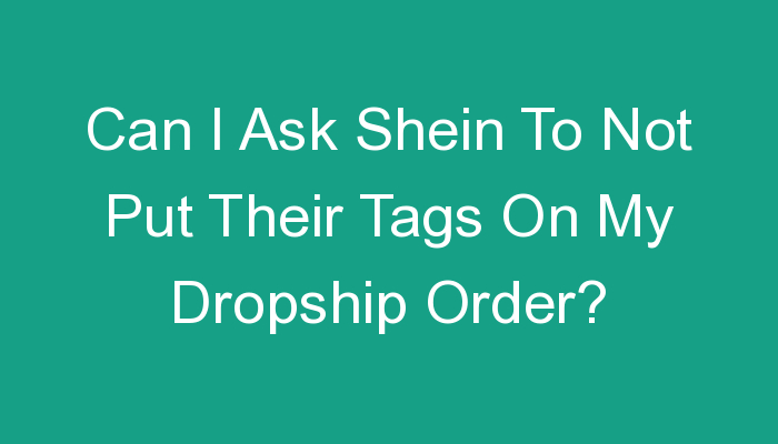 You are currently viewing Can I Ask Shein To Not Put Their Tags On My Dropship Order?
