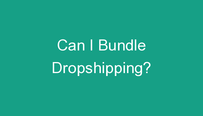 You are currently viewing Can I Bundle Dropshipping?