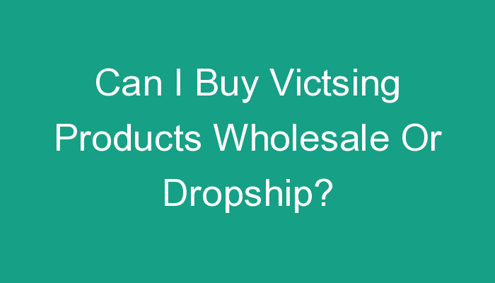You are currently viewing Can I Buy Victsing Products Wholesale Or Dropship?