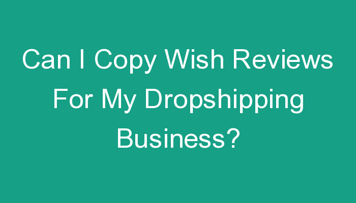 You are currently viewing Can I Copy Wish Reviews For My Dropshipping Business?