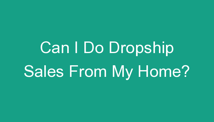 You are currently viewing Can I Do Dropship Sales From My Home?
