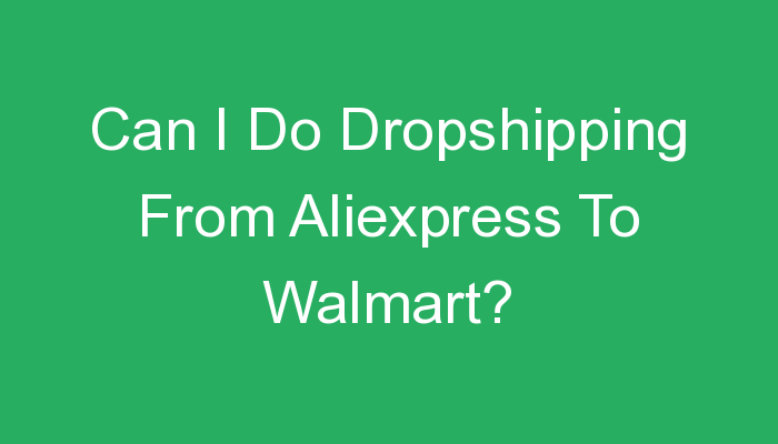 You are currently viewing Can I Do Dropshipping From Aliexpress To Walmart?