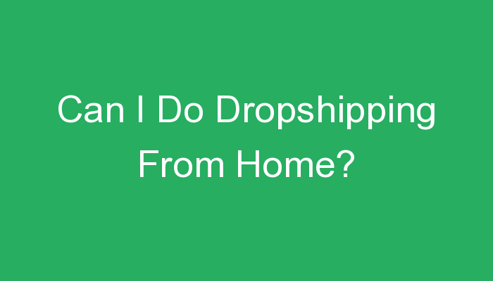 You are currently viewing Can I Do Dropshipping From Home?