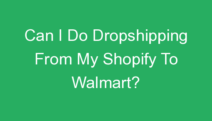 You are currently viewing Can I Do Dropshipping From My Shopify To Walmart?