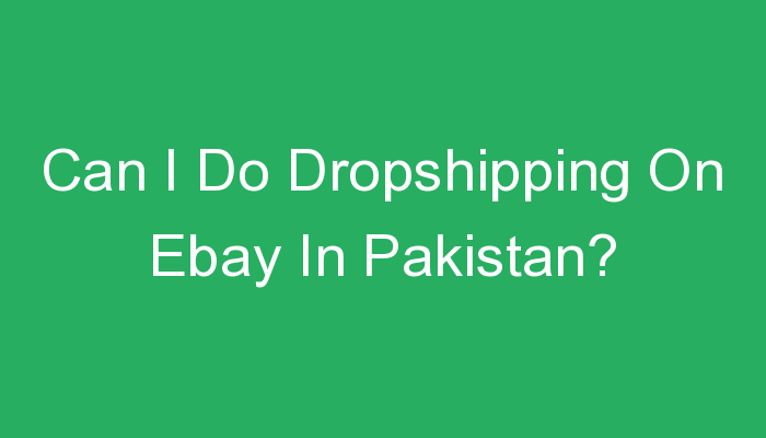 You are currently viewing Can I Do Dropshipping On Ebay In Pakistan?