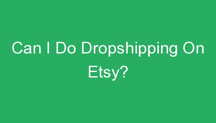 You are currently viewing Can I Do Dropshipping On Etsy?