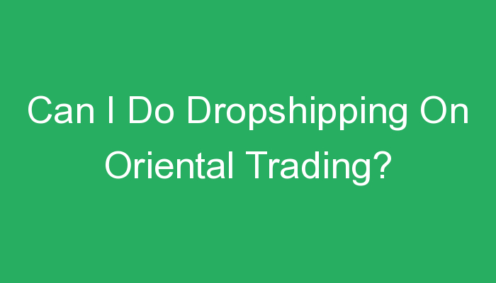 You are currently viewing Can I Do Dropshipping On Oriental Trading?