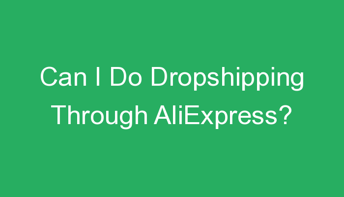 You are currently viewing Can I Do Dropshipping Through AliExpress?