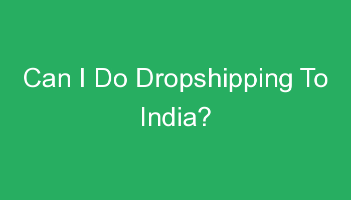You are currently viewing Can I Do Dropshipping To India?