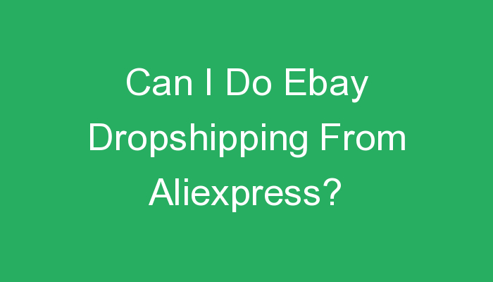 You are currently viewing Can I Do Ebay Dropshipping From Aliexpress?