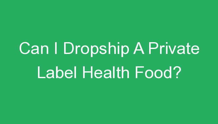 You are currently viewing Can I Dropship A Private Label Health Food?