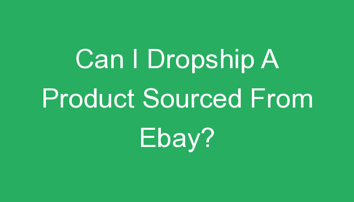You are currently viewing Can I Dropship A Product Sourced From Ebay?
