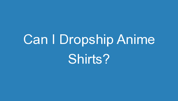 You are currently viewing Can I Dropship Anime Shirts?