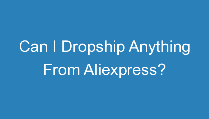 You are currently viewing Can I Dropship Anything From Aliexpress?