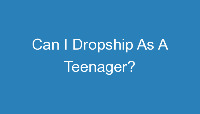 You are currently viewing Can I Dropship As A Teenager?