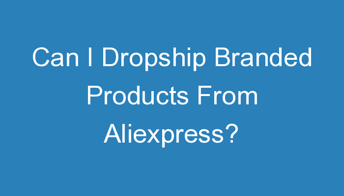 You are currently viewing Can I Dropship Branded Products From Aliexpress?