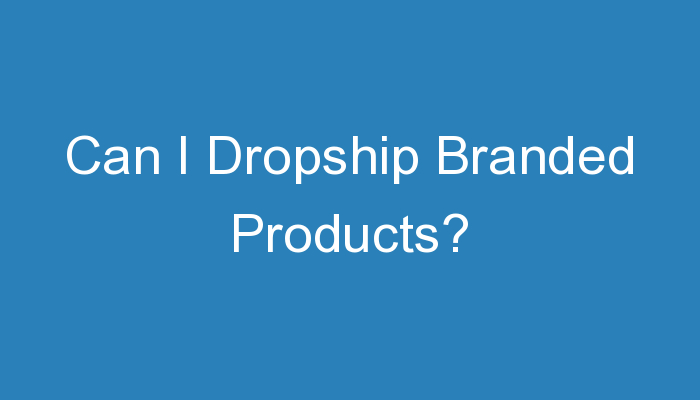 You are currently viewing Can I Dropship Branded Products?