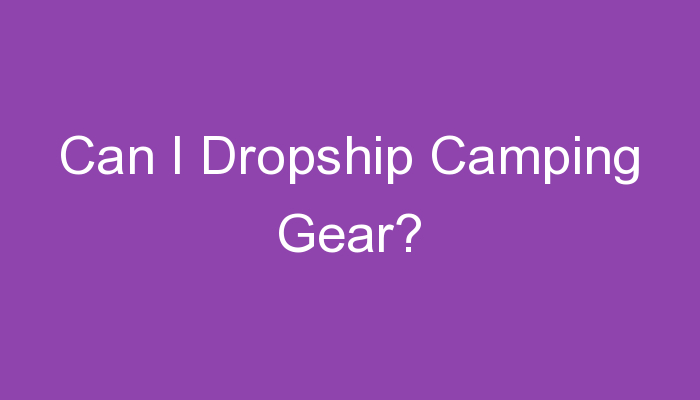 You are currently viewing Can I Dropship Camping Gear?