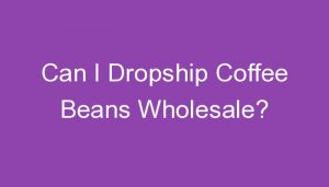 Read more about the article Can I Dropship Coffee Beans Wholesale?