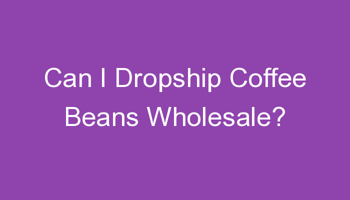 You are currently viewing Can I Dropship Coffee Beans Wholesale?
