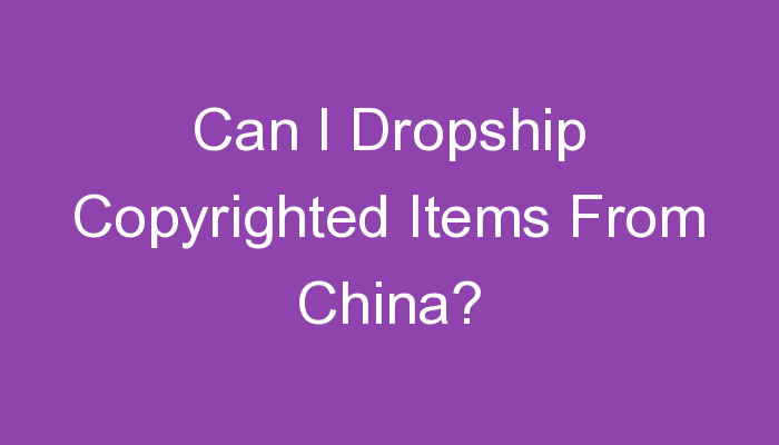 You are currently viewing Can I Dropship Copyrighted Items From China?