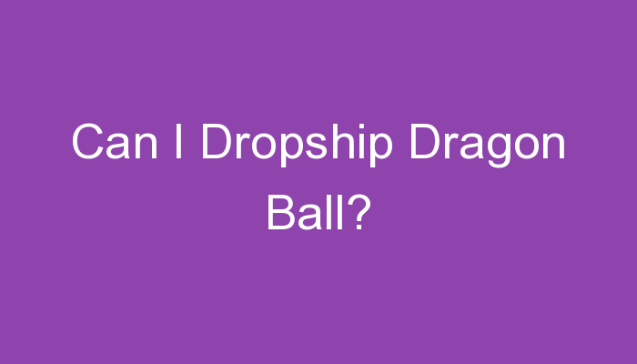 You are currently viewing Can I Dropship Dragon Ball?