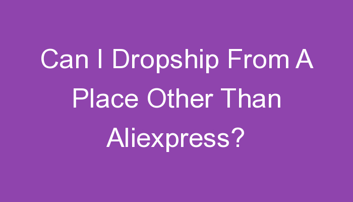 You are currently viewing Can I Dropship From A Place Other Than Aliexpress?