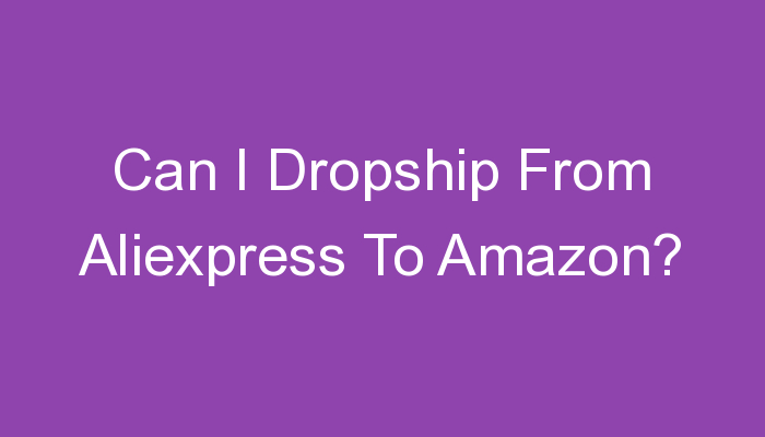 You are currently viewing Can I Dropship From Aliexpress To Amazon?