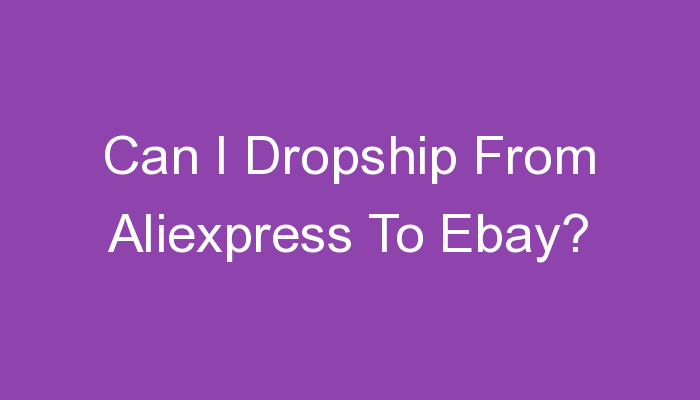 You are currently viewing Can I Dropship From Aliexpress To Ebay?