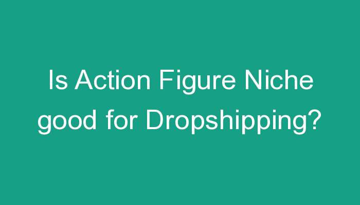 You are currently viewing Is Action Figure Niche good for Dropshipping?