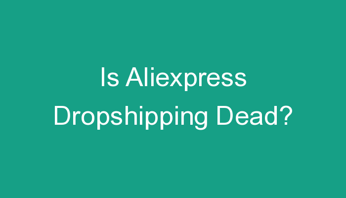 You are currently viewing Is Aliexpress Dropshipping Dead?