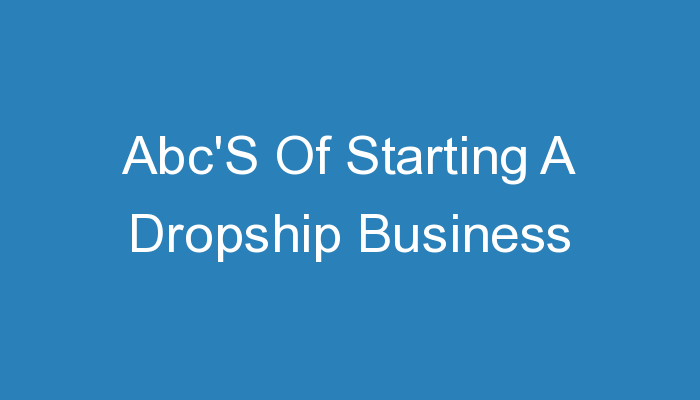 You are currently viewing Abc’S Of Starting A Dropship Business