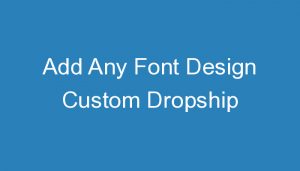 Read more about the article Add Any Font Design Custom Dropship