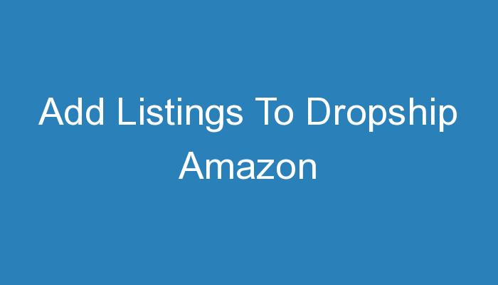 You are currently viewing Add Listings To Dropship Amazon