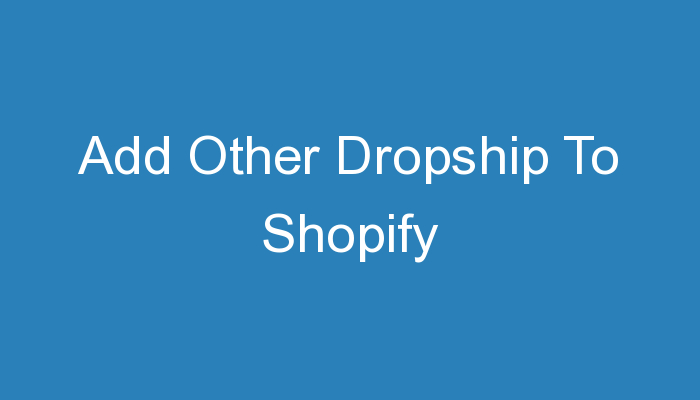 You are currently viewing Add Other Dropship To Shopify