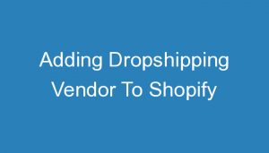 Read more about the article Adding Dropshipping Vendor To Shopify