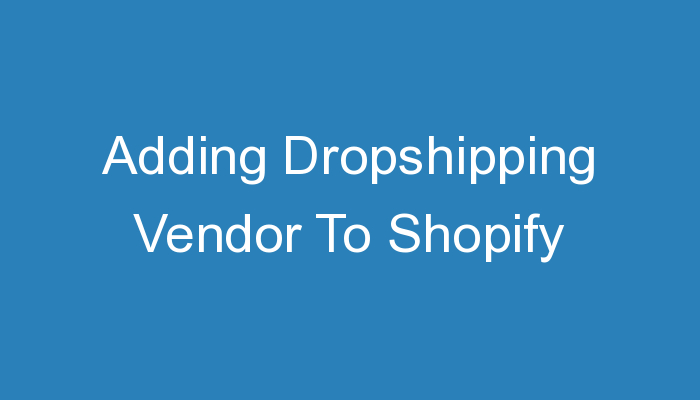You are currently viewing Adding Dropshipping Vendor To Shopify