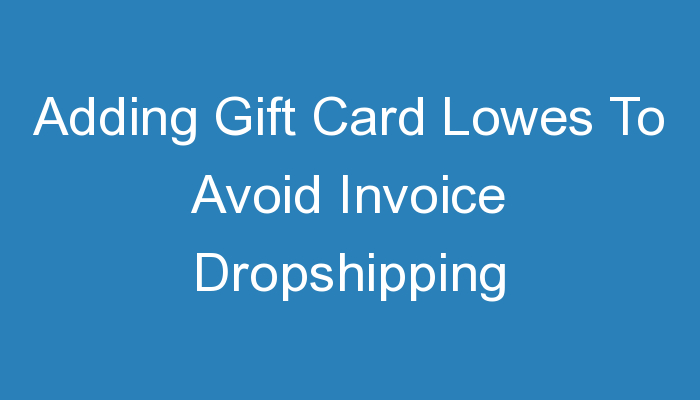 You are currently viewing Adding Gift Card Lowes To Avoid Invoice Dropshipping