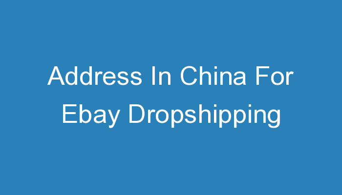 You are currently viewing Address In China For Ebay Dropshipping