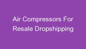Read more about the article Air Compressors For Resale Dropshipping