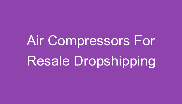 You are currently viewing Air Compressors For Resale Dropshipping