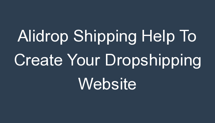 You are currently viewing Alidrop Shipping Help To Create Your Dropshipping Website