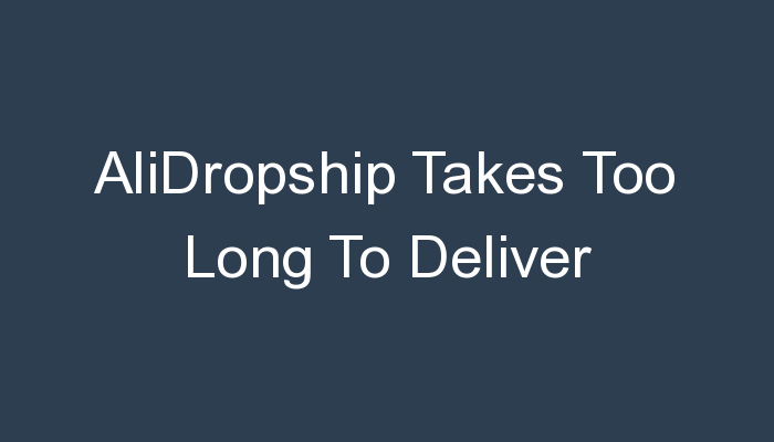 You are currently viewing AliDropship Takes Too Long To Deliver