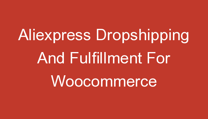 You are currently viewing Aliexpress Dropshipping And Fulfillment For Woocommerce