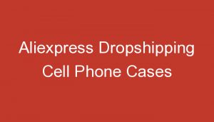 Read more about the article Aliexpress Dropshipping Cell Phone Cases
