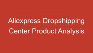 Read more about the article Aliexpress Dropshipping Center Product Analysis