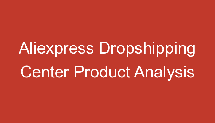 You are currently viewing Aliexpress Dropshipping Center Product Analysis