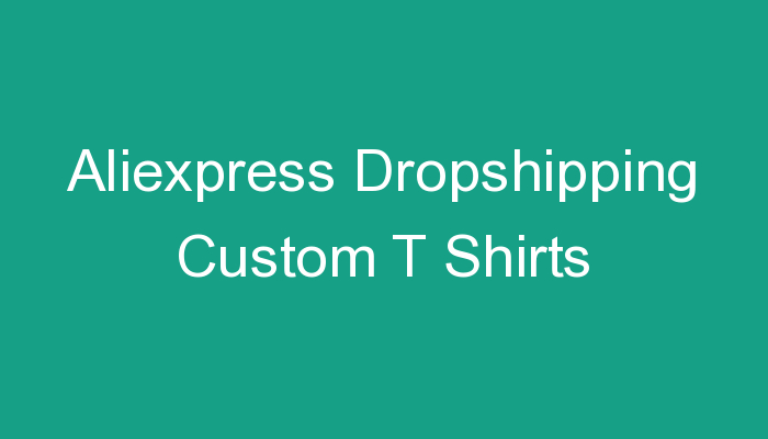 You are currently viewing Aliexpress Dropshipping Custom T Shirts
