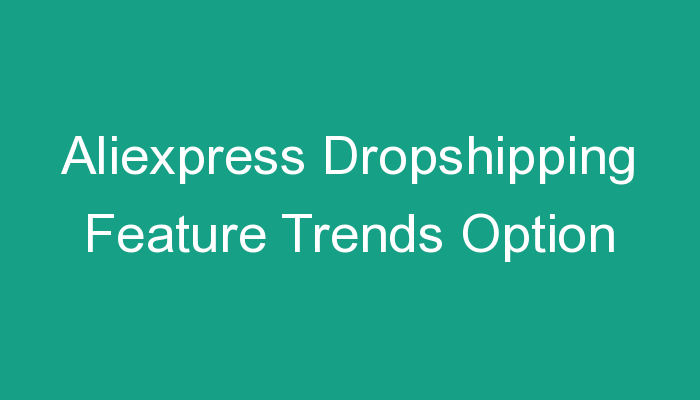 You are currently viewing Aliexpress Dropshipping Feature Trends Option